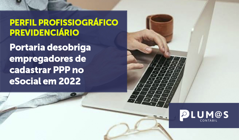 banner 12 PPP no eSocial - PERFIL PROFISSIOGRÁFICO PREVIDENCIÁRIO – Portaria desobriga empregadores de cadastrar PPP no eSocial em 2022
