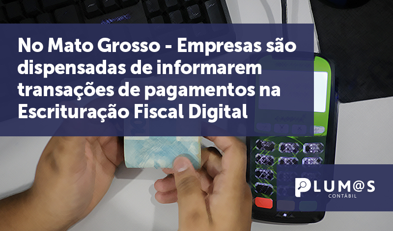 banner 10 Mato Grosso - No Mato Grosso – Empresas são dispensadas de informarem transações de pagamentos na Escrituração Fiscal Digital