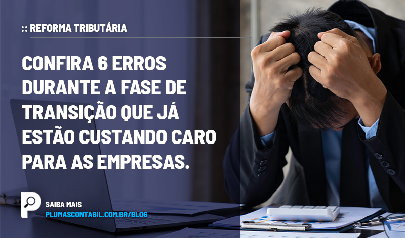 REFORMA TRIBUTÁRIA - Confira 6 erros durante a fase de transição que já estão custando caro para as empresas. - :: REFORMA TRIBUTÁRIA – Confira 6 erros durante a fase de transição que já estão custando caro para as empresas.