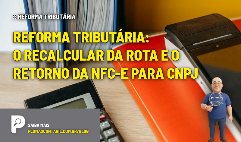 :: REFORMA TRIBUTÁRIA: o recalcular da rota e o retorno da NFC-e para CNPJ - :: REFORMA TRIBUTÁRIA: o recalcular da rota e o retorno da NFC-e para CNPJ