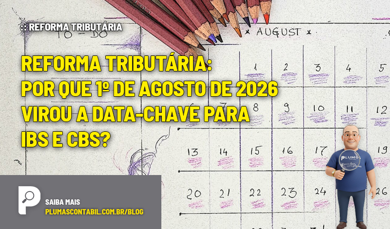 Reforma Tributária: por que 1º de agosto de 2026 virou a data-chave para IBS e CBS? - :: REFORMA TRIBUTÁRIA – Por que 1º de agosto de 2026 virou a data-chave para IBS e CBS?