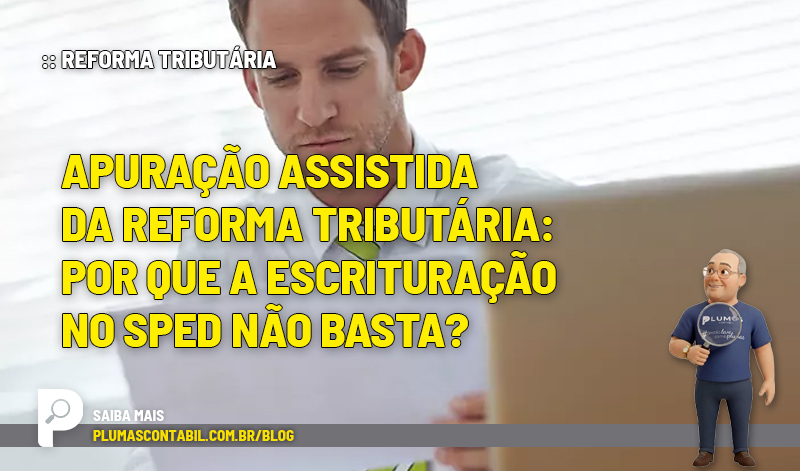Apuração assistida da Reforma Tributária: por que a escrituração no Sped não basta? - :: REFORMA TRIBUTÁRIA – Apuração assistida da Reforma Tributária: por que a escrituração no Sped não basta?